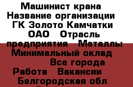 Машинист крана › Название организации ­ ГК Золото Камчатки, ОАО › Отрасль предприятия ­ Металлы › Минимальный оклад ­ 62 000 - Все города Работа » Вакансии   . Белгородская обл.,Белгород г.